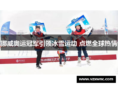 挪威奥运冠军引领冰雪运动 点燃全球热情
